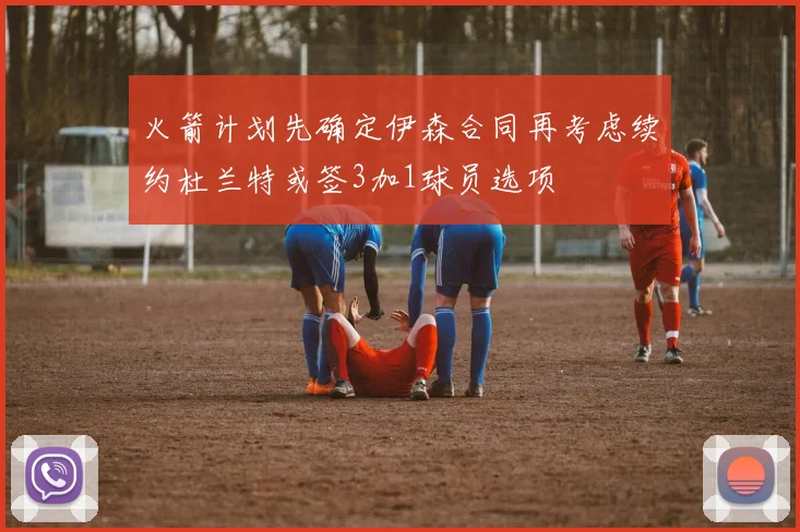 火箭计划先确定伊森合同再考虑续约杜兰特或签3加1球员选项