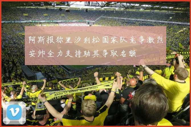 阿斯报称里沙利松国家队竞争激烈安帅全力支持助其争取名额