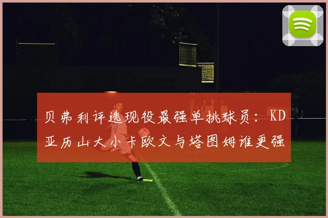 贝弗利评选现役最强单挑球员：KD亚历山大小卡欧文与塔图姆谁更强