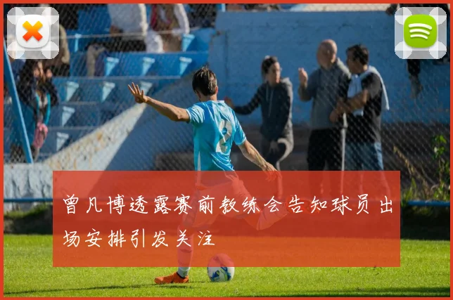 曾凡博透露赛前教练会告知球员出场安排引发关注