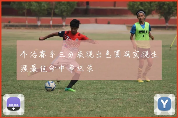 乔治赛季三分表现出色圆满实现生涯最佳命中率记录