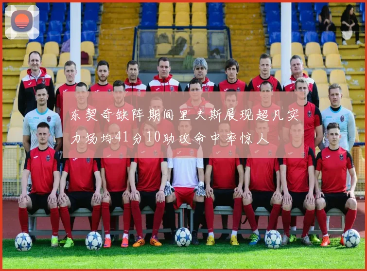 东契奇缺阵期间里夫斯展现超凡实力场均41分10助攻命中率惊人