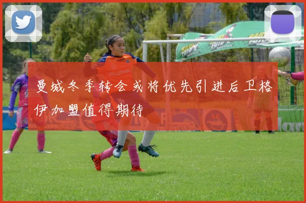 曼城冬季转会或将优先引进后卫格伊加盟值得期待