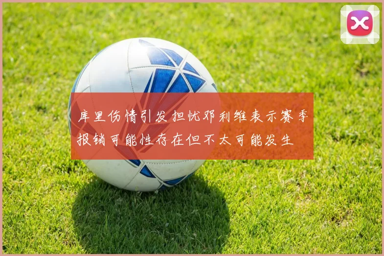 库里伤情引发担忧邓利维表示赛季报销可能性存在但不太可能发生