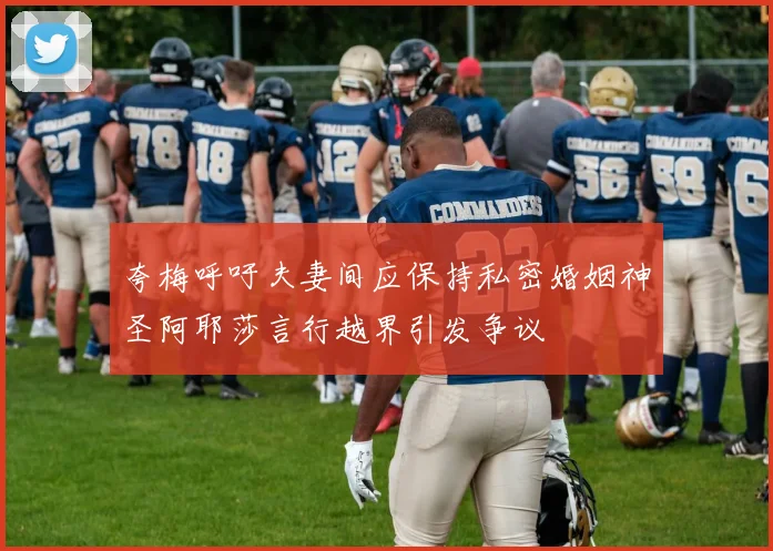 夸梅呼吁夫妻间应保持私密婚姻神圣阿耶莎言行越界引发争议