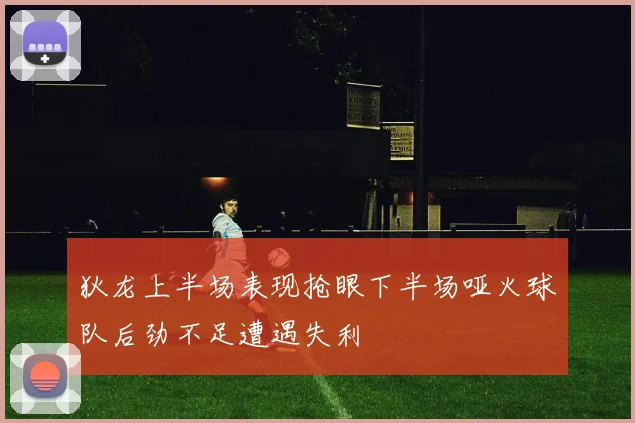 狄龙上半场表现抢眼下半场哑火球队后劲不足遭遇失利