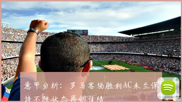 意甲分析：罗马客场胜利AC米兰保持不败状态再创佳绩