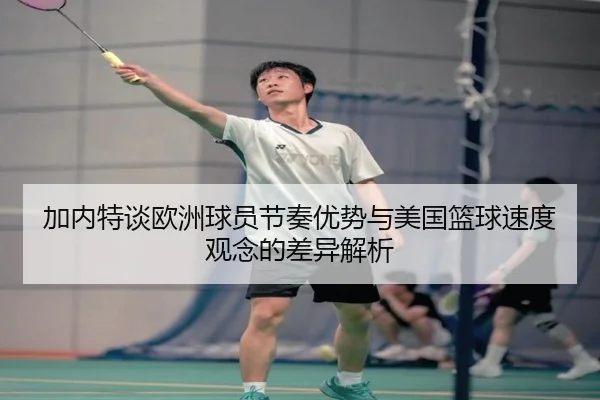 加内特谈欧洲球员节奏优势与美国篮球速度观念的差异解析 - Leyu